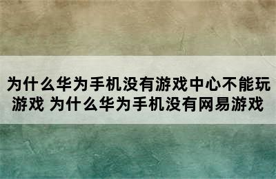 为什么华为手机没有游戏中心不能玩游戏 为什么华为手机没有网易游戏